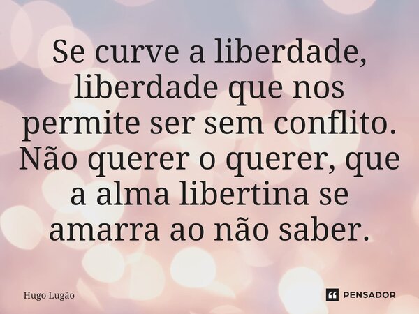 Se⁠ curve a liberdade, liberdade que nos permite ser sem conflito. Não querer o querer, que a alma libertina se amarra ao não saber.... Frase de Hugo Lugão.