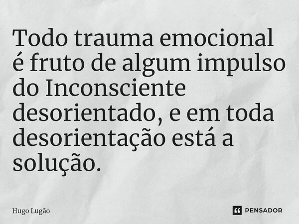 ⁠Todo trauma emocional é fruto de algum impulso do Inconsciente desorientado, e em toda desorientação está a solução.... Frase de Hugo Lugão.