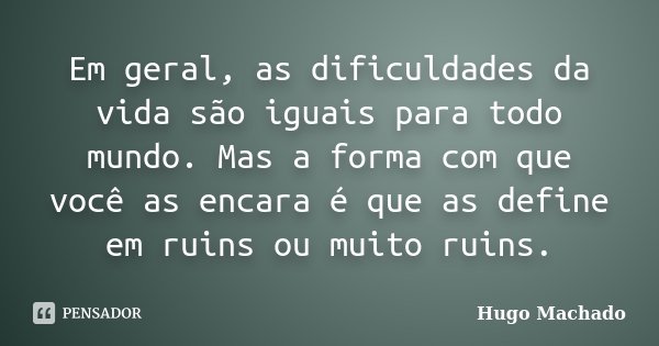 Em geral, as dificuldades da vida são iguais para todo mundo. Mas a forma com que você as encara é que as define em ruins ou muito ruins.... Frase de Hugo Machado.