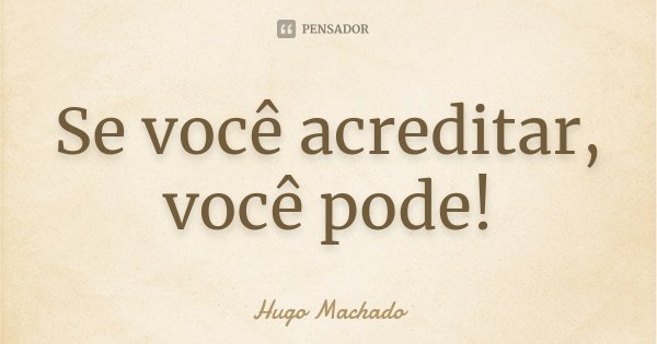 Se você acreditar, você pode!... Frase de Hugo Machado.