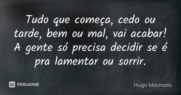 Tudo que começa, cedo ou tarde, bem ou mal, vai acabar! A gente só precisa decidir se é pra lamentar ou sorrir.... Frase de Hugo Machado.