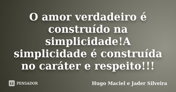 O amor verdadeiro é construído na simplicidade!A simplicidade é construída no caráter e respeito!!!... Frase de Hugo Maciel e Jader Silveira.