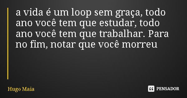 a vida é um loop sem graça, todo ano você tem que estudar, todo ano você tem que trabalhar. Para no fim, notar que você morreu... Frase de Hugo Maia.