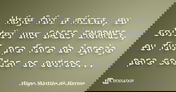 Hoje fui a missa, eu soltei uns GASES ENORMES, eu fui pra fora da igreja para soltar os outros...... Frase de Hugo Martins de Barros.