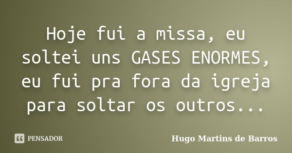 Hoje fui a missa, eu soltei uns GASES ENORMES, eu fui pra fora da igreja para soltar os outros...... Frase de Hugo Martins de Barros.