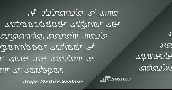A tirania é uma atrocidade digna de vergonha,porém mais vergonhoso ainda é aqueles que se calam e abaixam a cabeça.... Frase de Hugo Martins Santana.