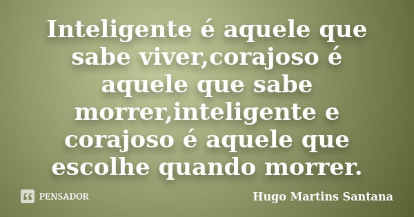 Inteligente é aquele que sabe viver,corajoso é aquele que sabe morrer,inteligente e corajoso é aquele que escolhe quando morrer.... Frase de Hugo Martins Santana.