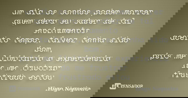 um dia os sonhos podem morrer quem dera eu saber de tal ensinamento acerto tempo, talvez tenha sido bom, pois me limitaria a experiencia de me frustrar frustrad... Frase de Hugo Nogueira.