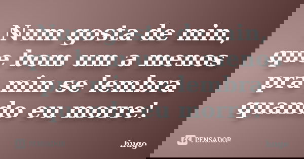 Num gosta de min, que bom um a menos pra min se lembra quando eu morre!... Frase de Hugo.