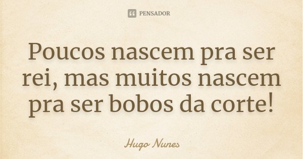 Poucos nascem pra ser rei, mas muitos nascem pra ser bobos da corte!... Frase de Hugo Nunes.