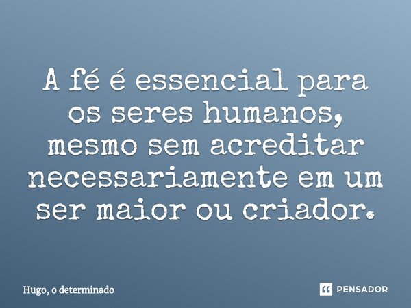 ⁠A fé é essencial para os seres humanos, mesmo sem acreditar necessariamente em um ser maior ou criador.... Frase de Hugo, o determinado.