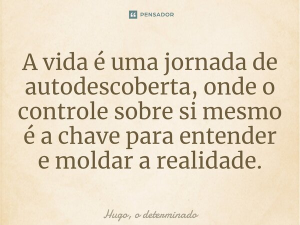 ⁠A vida é uma jornada de auto descoberta, onde o controle sobre si mesmo é a chave para entender e moldar a realidade.... Frase de Hugo, o determinado.