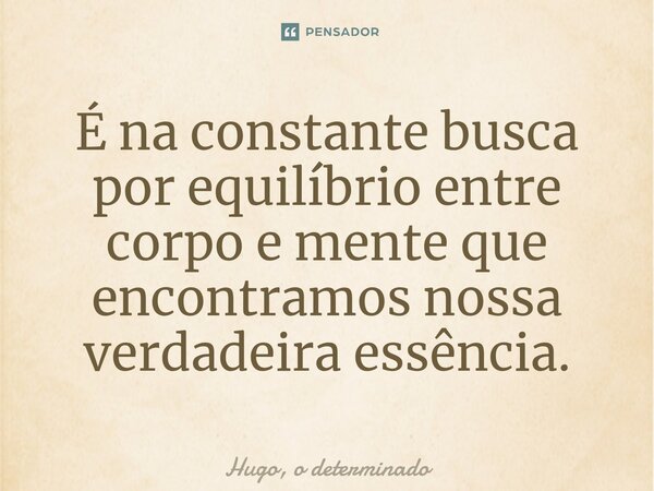 ⁠É na constante busca por equilíbrio entre corpo e mente que encontramos nossa verdadeira essência.... Frase de Hugo, o determinado.