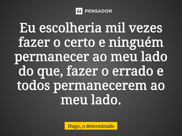 Eu escolheria mil vezes fazer o certo e ninguém permanecer ao meu lado do que, fazer o errado e todos permanecerem ao meu lado.... Frase de Hugo, o determinado.