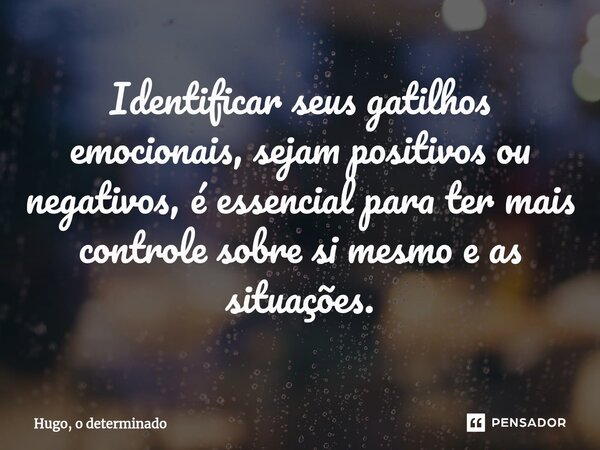 Identificar seus gatilhos emocionais, sejam positivos ou negativos, é essencial para ter mais controle sobre si mesmo e as situações.... Frase de Hugo, o determinado.