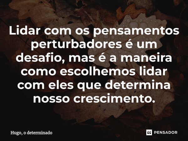 Lidar com os pensamentos perturbadores é um desafio, mas é a maneira como escolhemos lidar com eles que determina nosso crescimento.... Frase de Hugo, o determinado.