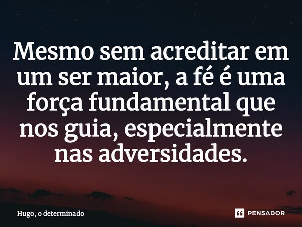 Mesmo sem acreditar em um ser maior, a fé é uma força fundamental que nos guia, especialmente nas adversidades.... Frase de Hugo, o determinado.