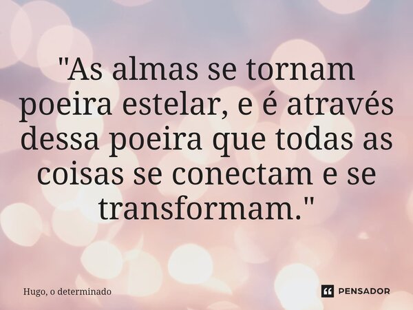 ⁠"As almas se tornam poeira estelar, e é através dessa poeira que todas as coisas se conectam e se transformam."... Frase de Hugo, o determinado.