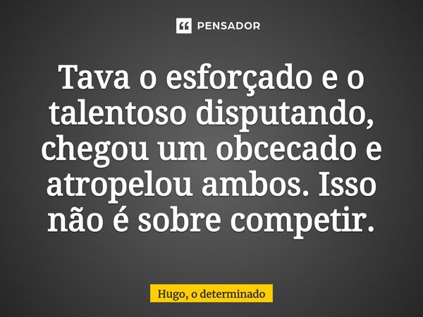 Tava o esforçado e o talentoso disputando, chegou um obcecado e atropelou ambos. Isso não é sobre competir.... Frase de Hugo, o determinado.