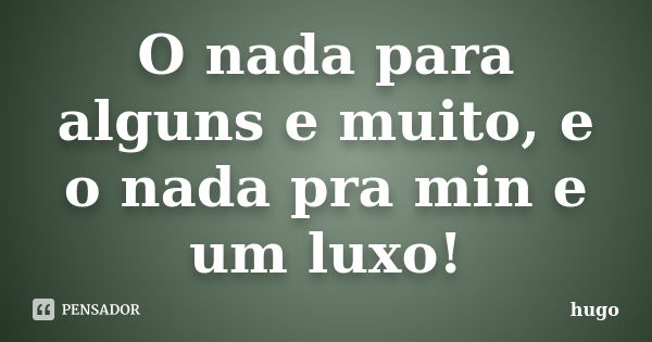 O nada para alguns e muito, e o nada pra min e um luxo!... Frase de Hugo.