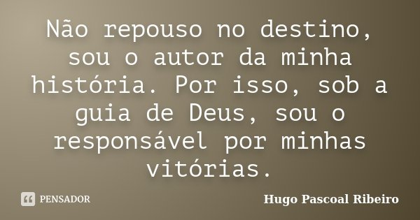 Não repouso no destino, sou o autor da minha história. Por isso, sob a guia de Deus, sou o responsável por minhas vitórias.... Frase de Hugo Pascoal Ribeiro.