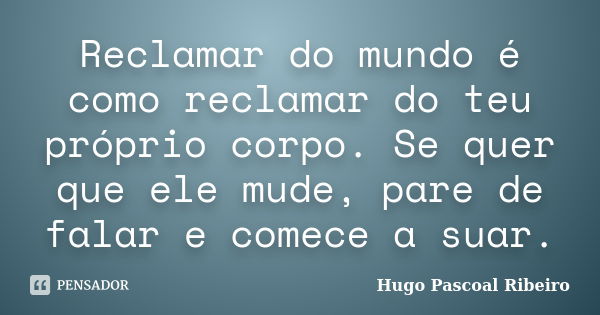 Reclamar do mundo é como reclamar do teu próprio corpo. Se quer que ele mude, pare de falar e comece a suar.... Frase de Hugo Pascoal Ribeiro.