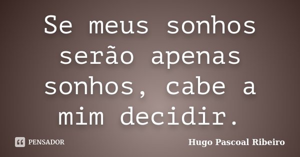 Se meus sonhos serão apenas sonhos, cabe a mim decidir.... Frase de Hugo Pascoal Ribeiro.
