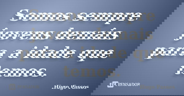 Somos sempre jovens demais para a idade que temos.... Frase de Hugo Passos.