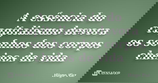 A essência do capitalismo devora os sonhos dos corpos cheios de vida... Frase de Hugo Paz.