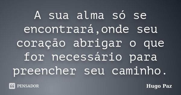 A sua alma só se encontrará,onde seu coração abrigar o que for necessário para preencher seu caminho.... Frase de Hugo Paz.