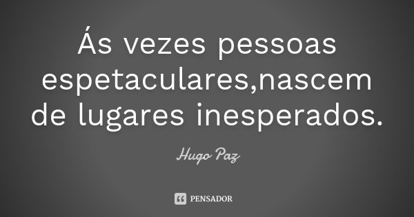 Ás vezes pessoas espetaculares,nascem de lugares inesperados.... Frase de Hugo Paz.