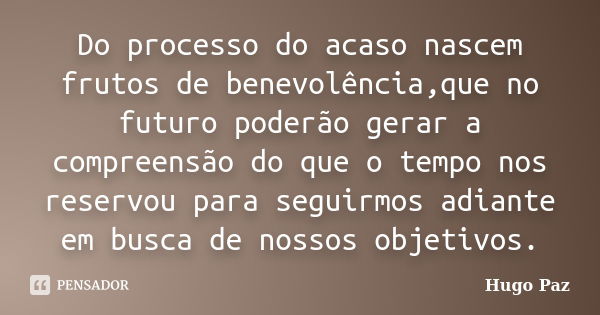 Do processo do acaso nascem frutos de benevolência,que no futuro poderão gerar a compreensão do que o tempo nos reservou para seguirmos adiante em busca de noss... Frase de Hugo Paz.