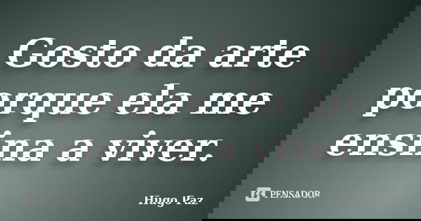 Gosto da arte porque ela me ensina a viver.... Frase de Hugo Paz.