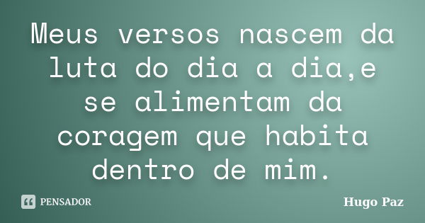 Meus versos nascem da luta do dia a dia,e se alimentam da coragem que habita dentro de mim.... Frase de Hugo Paz.