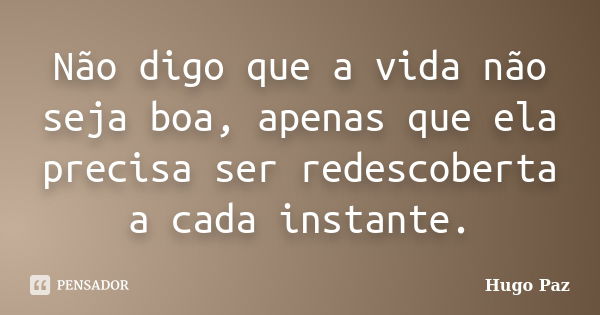 Não digo que a vida não seja boa, apenas que ela precisa ser redescoberta a cada instante.... Frase de Hugo Paz.