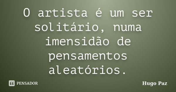 O artista é um ser solitário, numa imensidão de pensamentos aleatórios.... Frase de Hugo Paz.