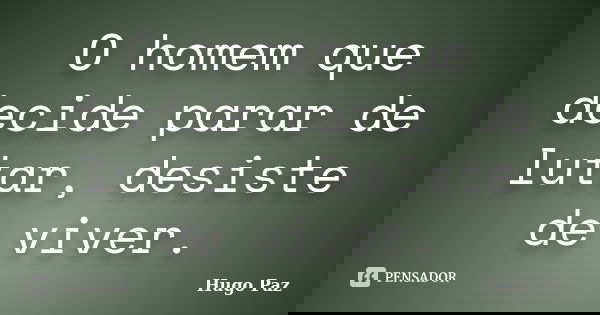 O homem que decide parar de lutar, desiste de viver.... Frase de Hugo Paz.