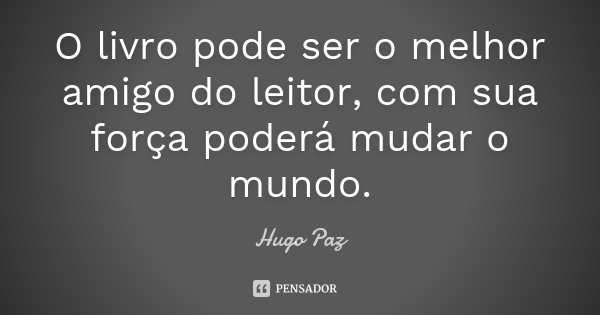 O livro pode ser o melhor amigo do leitor, com sua força poderá mudar o mundo.... Frase de Hugo Paz.