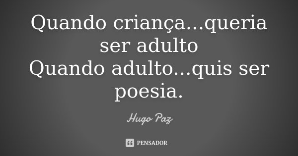 Quando criança...queria ser adulto Quando adulto...quis ser poesia.... Frase de Hugo Paz.