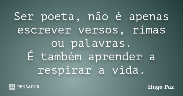 Ser poeta, não é apenas escrever versos, rimas ou palavras. É também aprender a respirar a vida.... Frase de Hugo Paz.