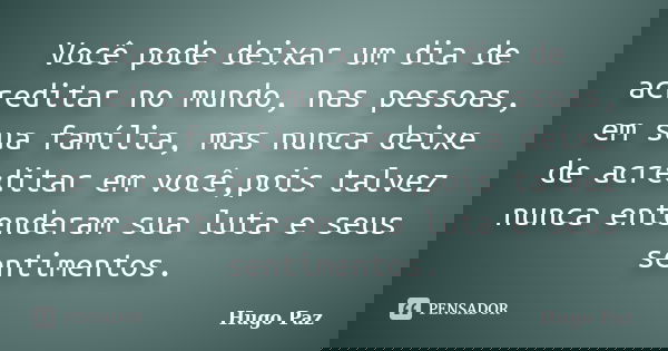 Você pode deixar um dia de acreditar no mundo, nas pessoas, em sua família, mas nunca deixe de acreditar em você,pois talvez nunca entenderam sua luta e seus se... Frase de Hugo Paz.