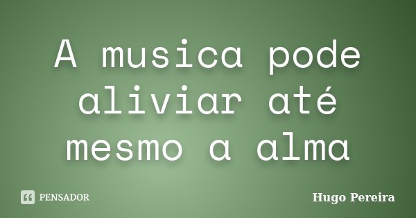 A musica pode aliviar até mesmo a alma... Frase de Hugo Pereira.