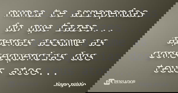 nunca te arrependas do que fazes... apenas assume as consequencias dos teus atos...... Frase de hugo pinho.