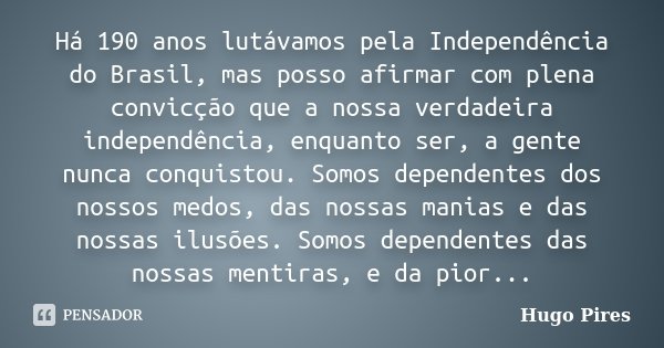 Há 190 anos lutávamos pela Independência do Brasil, mas posso afirmar com plena convicção que a nossa verdadeira independência, enquanto ser, a gente nunca conq... Frase de Hugo Pires.