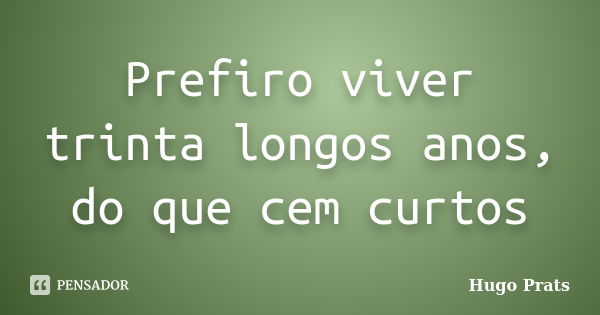 Prefiro viver trinta longos anos, do que cem curtos... Frase de Hugo Prats.