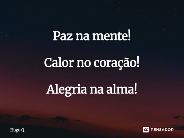 Paz na mente! Calor no coração! Alegria na alma!... Frase de Hugo Q.