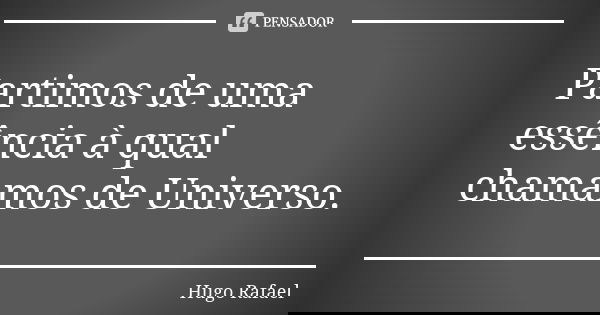 Partimos de uma essência à qual chamamos de Universo.... Frase de Hugo Rafael.
