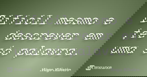 Difícil mesmo e ,te descrever em uma só palavra.... Frase de Hugo Ribeiro.