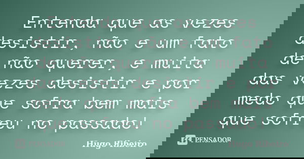 Entenda que as vezes desistir, não e um fato de não querer, e muita das vezes desistir e por medo que sofra bem mais que sofreu no passado!... Frase de Hugo Ribeiro.