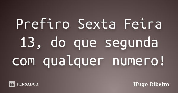 Prefiro Sexta Feira 13, do que segunda com qualquer numero!... Frase de Hugo Ribeiro.